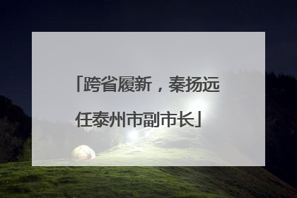 跨省履新，秦扬远任泰州市副市长