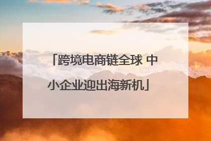 跨境电商链全球 中小企业迎出海新机