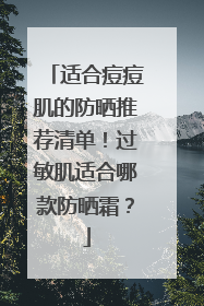 适合痘痘肌的防晒推荐清单！过敏肌适合哪款防晒霜？