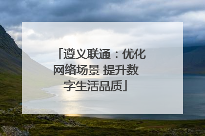 遵义联通：优化网络场景 提升数字生活品质