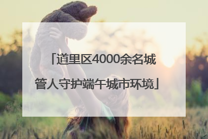 道里区4000余名城管人守护端午城市环境
