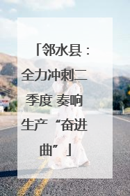 邻水县：全力冲刺二季度 奏响生产“奋进曲”