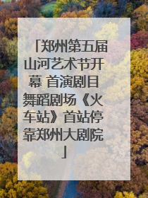 郑州第五届山河艺术节开幕 首演剧目舞蹈剧场《火车站》首站停靠郑州大剧院