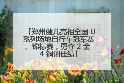 郑州健儿亮相全国 U 系列场地自行车冠军赛、锦标赛，勇夺 2 金 4 铜创佳绩