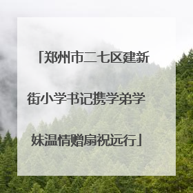 郑州市二七区建新街小学书记携学弟学妹温情赠扇祝远行