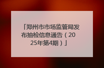 郑州市市场监管局发布抽检信息通告（2025年第4期）