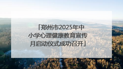 郑州市2025年中小学心理健康教育宣传月启动仪式成功召开