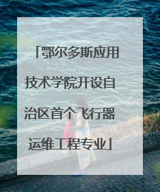 鄂尔多斯应用技术学院开设自治区首个飞行器运维工程专业