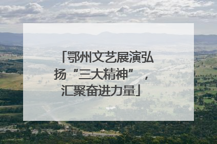 鄂州文艺展演弘扬“三大精神”，汇聚奋进力量