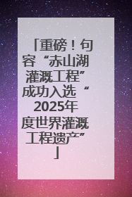 重磅！句容“赤山湖灌溉工程”成功入选“2025年度世界灌溉工程遗产”