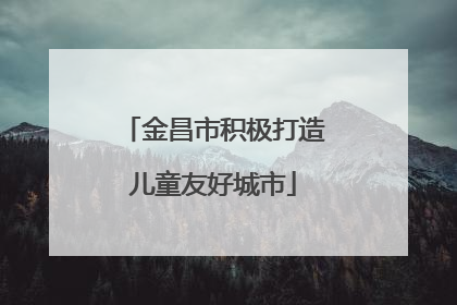 金昌市积极打造儿童友好城市