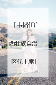 韦韬任广西壮族自治区代主席