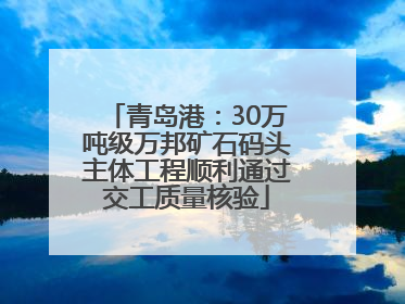 青岛港：30万吨级万邦矿石码头主体工程顺利通过交工质量核验