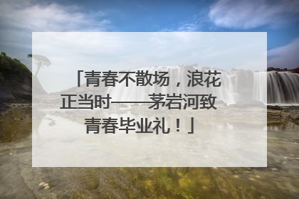 青春不散场，浪花正当时——茅岩河致青春毕业礼！
