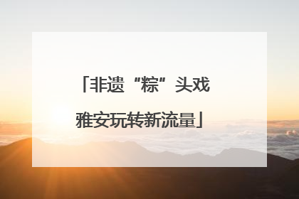 非遗“粽”头戏 雅安玩转新流量
