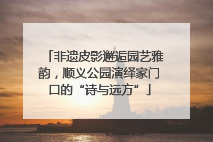 非遗皮影邂逅园艺雅韵，顺义公园演绎家门口的“诗与远方”