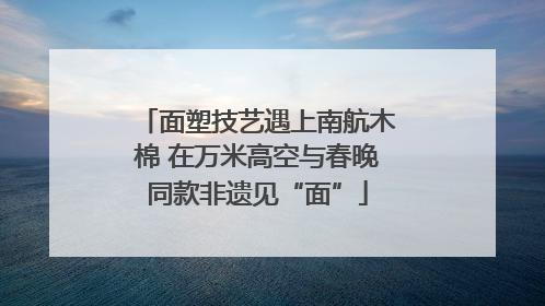 面塑技艺遇上南航木棉 在万米高空与春晚同款非遗见“面”