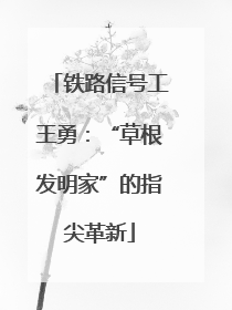 铁路信号工王勇：“草根发明家”的指尖革新