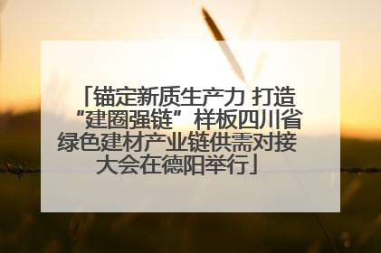 锚定新质生产力 打造“建圈强链”样板四川省绿色建材产业链供需对接大会在德阳举行