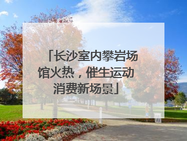 长沙室内攀岩场馆火热，催生运动消费新场景