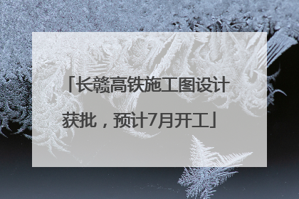 长赣高铁施工图设计获批，预计7月开工