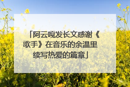 阿云嘎发长文感谢《歌手》在音乐的余温里续写热爱的篇章
