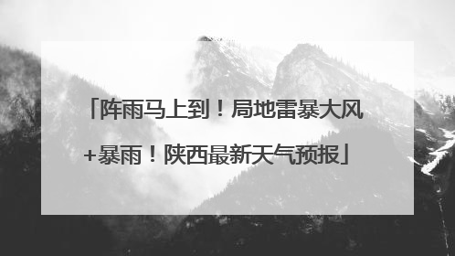 阵雨马上到！局地雷暴大风+暴雨！陕西最新天气预报