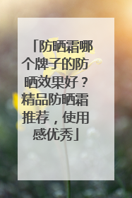 防晒霜哪个牌子的防晒效果好？精品防晒霜推荐，使用感优秀