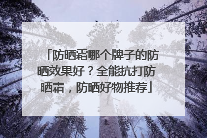 防晒霜哪个牌子的防晒效果好？全能抗打防晒霜，防晒好物推荐