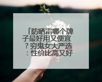 防晒霜哪个牌子最好用又便宜？穷鬼女大严选：性价比高又好用！
