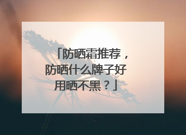 防晒霜推荐，防晒什么牌子好用晒不黑？