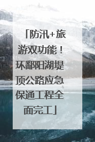 防汛+旅游双功能！环鄱阳湖堤顶公路应急保通工程全面完工
