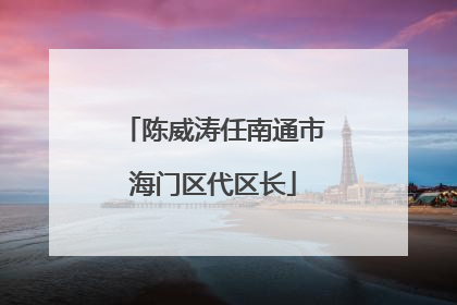 陈威涛任南通市海门区代区长