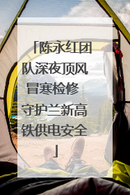 陈永红团队深夜顶风冒寒检修 守护兰新高铁供电安全