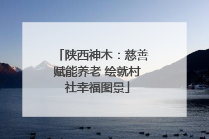 陕西神木：慈善赋能养老 绘就村社幸福图景