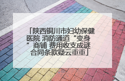 陕西铜川市妇幼保健医院 消防通道“变身”商铺 费用收支成谜 合同条款疑云重重