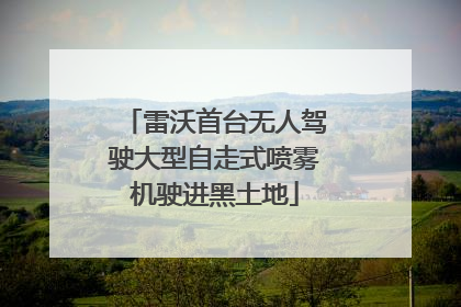 雷沃首台无人驾驶大型自走式喷雾机驶进黑土地