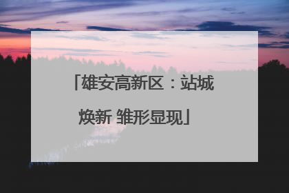 雄安高新区：站城焕新 雏形显现