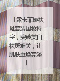露卡菲娅祛斑套装国妆特字，突破美白祛斑难关，让肌肤重焕亮泽
