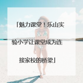 魅力课堂！乐山实验小学让课堂成为连接家校的桥梁