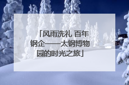 风雨洗礼 百年钢企——太钢博物园的时光之旅