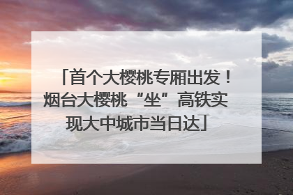 首个大樱桃专厢出发！烟台大樱桃“坐”高铁实现大中城市当日达