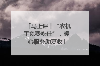 马上评丨“农机手免费吃住”，暖心服务助夏收