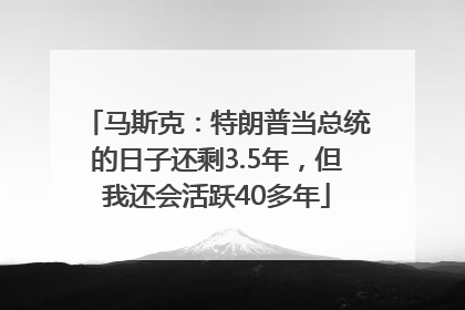 马斯克：特朗普当总统的日子还剩3.5年，但我还会活跃40多年