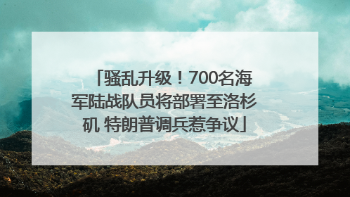 骚乱升级！700名海军陆战队员将部署至洛杉矶 特朗普调兵惹争议