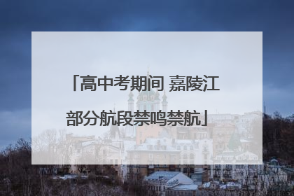 高中考期间 嘉陵江部分航段禁鸣禁航