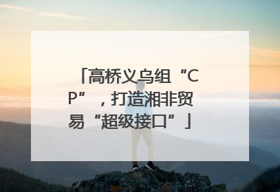 高桥义乌组“CP”，打造湘非贸易“超级接口”