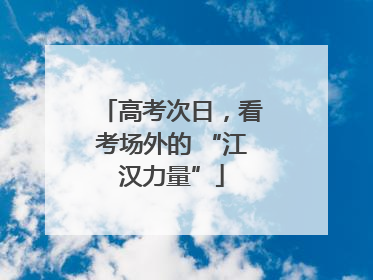 高考次日，看考场外的 “江汉力量”