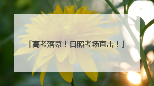 高考落幕！日照考场直击！