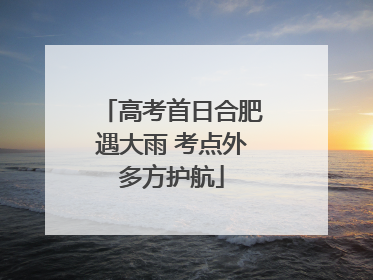 高考首日合肥遇大雨 考点外多方护航